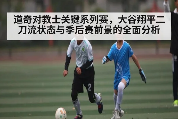 道奇对教士关键系列赛，大谷翔平二刀流状态与季后赛前景的全面分析