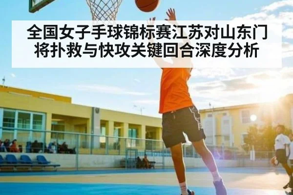 全国女子手球锦标赛江苏对山东门将扑救与快攻关键回合深度分析