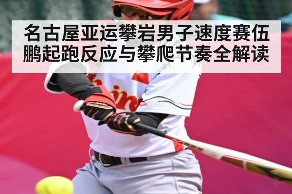 名古屋亚运攀岩男子速度赛伍鹏起跑反应与攀爬节奏全解读